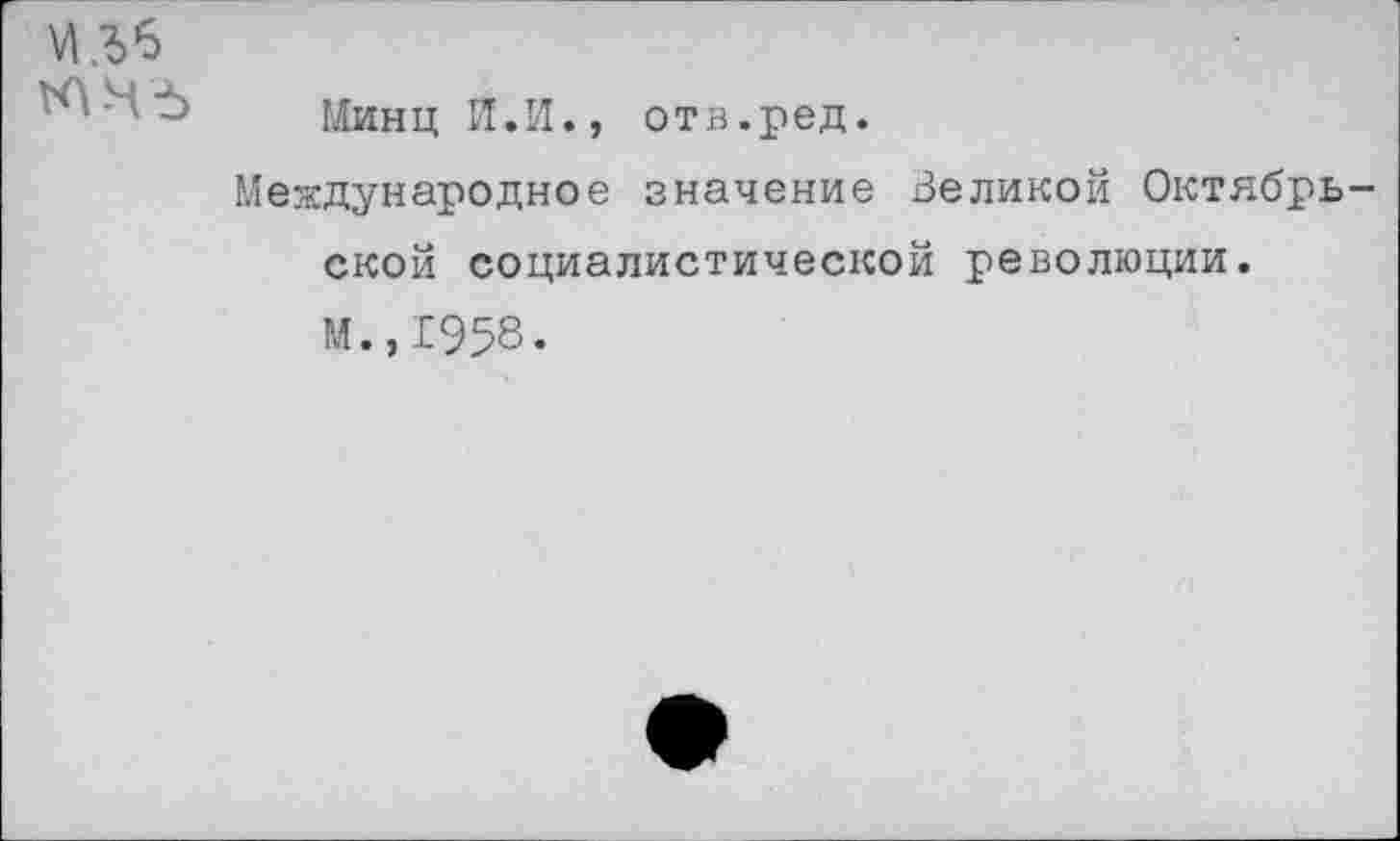 ﻿изб
Минц И.И., отв.ред.
Международное значение Великой Октябрьской социалистической революции.
М.,1958.